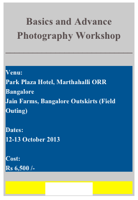 
Basics and Advance Photography Workshop
____________________________

Venu: 
Park Plaza Hotel, Marthahalli ORR
Bangalore
Jain Farms, Bangalore Outskirts (Field Outing)

Dates: 
12-13 October 2013

Cost: 
Rs 6,500 /-

REGISTER